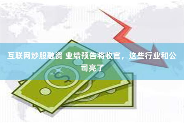 互联网炒股融资 业绩预告将收官，这些行业和公司亮了