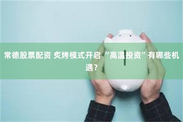 常德股票配资 炙烤模式开启 “高温投资”有哪些机遇？