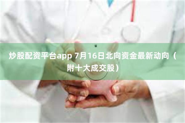 炒股配资平台app 7月16日北向资金最新动向（附十大成交股）