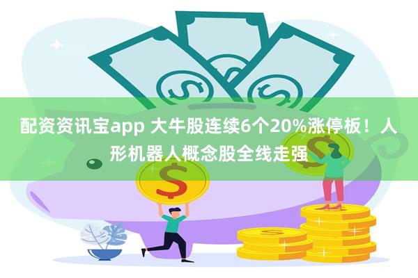 配资资讯宝app 大牛股连续6个20%涨停板！人形机器人概念股全线走强