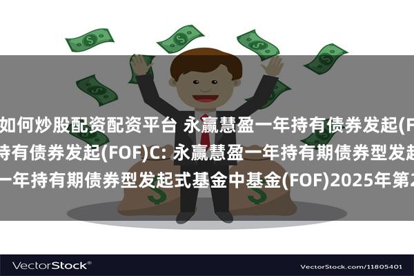 如何炒股配资配资平台 永赢慧盈一年持有债券发起(FOF)A,永赢慧盈一年持有债券发起(FOF)C: 永赢慧盈一年持有期债券型发起式基金中基金(FOF)2025年第2季度报告