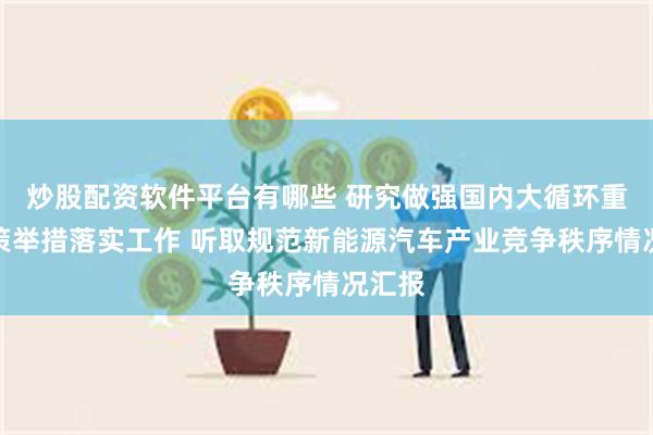 炒股配资软件平台有哪些 研究做强国内大循环重点政策举措落实工作 听取规范新能源汽车产业竞争秩序情况汇报