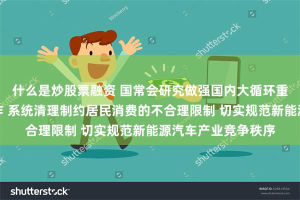 什么是炒股票融资 国常会研究做强国内大循环重点政策举措落实工作 系统清理制约居民消费的不合理限制 切实规范新能源汽车产业竞争秩序