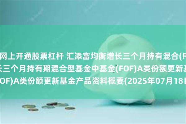 网上开通股票杠杆 汇添富均衡增长三个月持有混合(FOF)A: 汇添富均衡增长三个月持有期混合型基金中基金(FOF)A类份额更新基金产品资料概要(2025年07月18日更新)