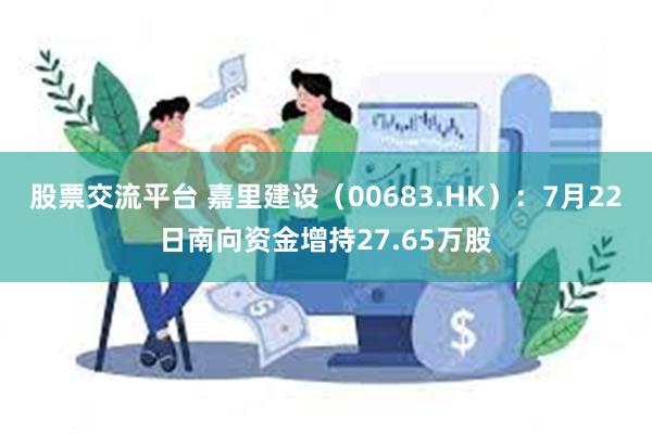 股票交流平台 嘉里建设（00683.HK）：7月22日南向资金增持27.65万股