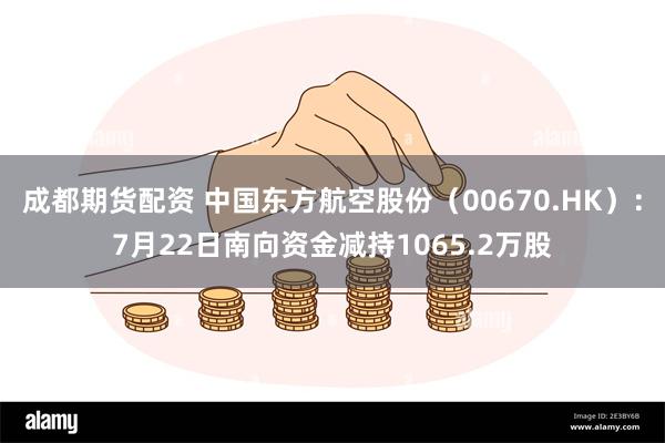 成都期货配资 中国东方航空股份（00670.HK）：7月22日南向资金减持1065.2万股