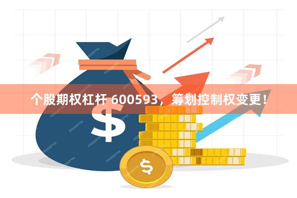 个股期权杠杆 600593，筹划控制权变更！