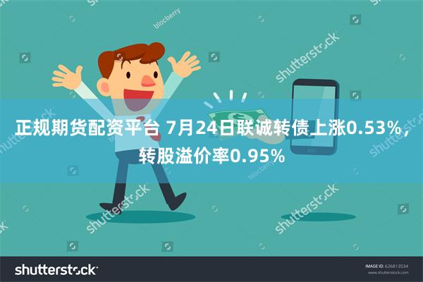 正规期货配资平台 7月24日联诚转债上涨0.53%，转股溢价率0.95%