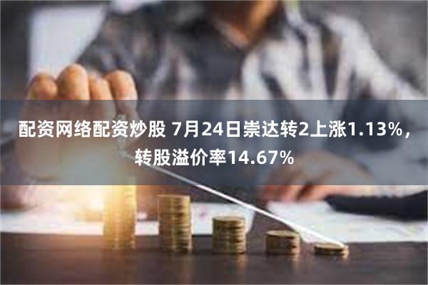 配资网络配资炒股 7月24日崇达转2上涨1.13%，转股溢价率14.67%