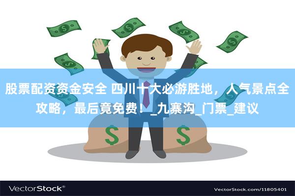 股票配资资金安全 四川十大必游胜地，人气景点全攻略，最后竟免费！_九寨沟_门票_建议