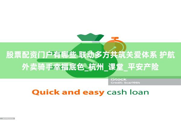 股票配资门户有哪些 联动多方共筑关爱体系 护航外卖骑手幸福底色_杭州_课堂_平安产险