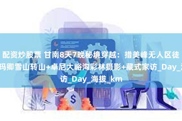 配资炒股票 甘南8天7晚秘境穿越：措美峰无人区徒步+阿尼玛卿雪山转山+卓尼大峪沟彩林摄影+藏式家访_Day_海拔_km