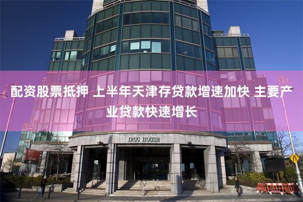 配资股票抵押 上半年天津存贷款增速加快 主要产业贷款快速增长