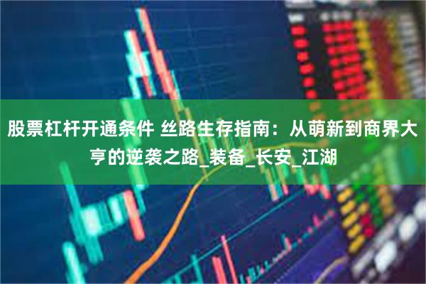 股票杠杆开通条件 丝路生存指南：从萌新到商界大亨的逆袭之路_装备_长安_江湖