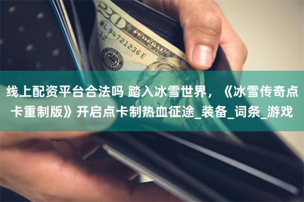 线上配资平台合法吗 踏入冰雪世界，《冰雪传奇点卡重制版》开启点卡制热血征途_装备_词条_游戏