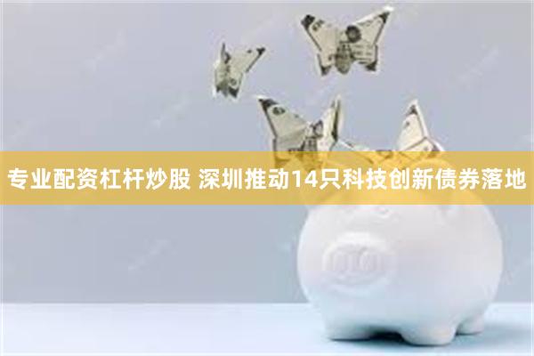 专业配资杠杆炒股 深圳推动14只科技创新债券落地