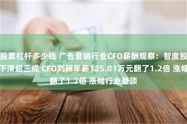 股票杠杆多少钱 广告营销行业CFO薪酬观察：智度股份净利润下滑超三成 CFO刘韡年薪125.81万元翻了1.2倍 涨幅行业登顶
