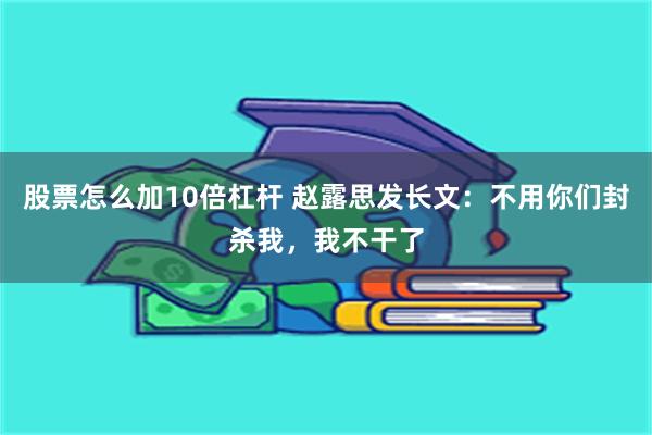 股票怎么加10倍杠杆 赵露思发长文：不用你们封杀我，我不干了
