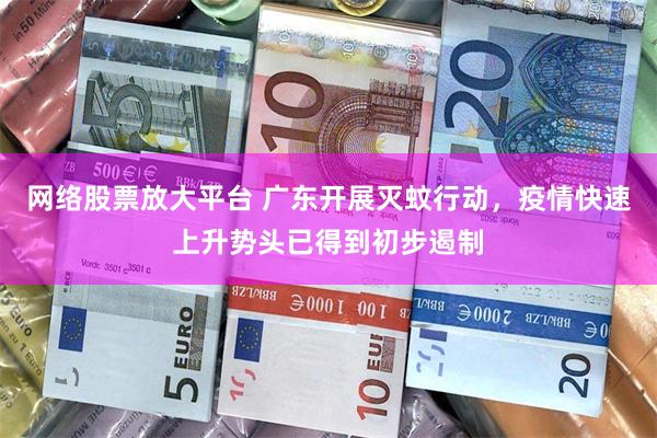 网络股票放大平台 广东开展灭蚊行动，疫情快速上升势头已得到初步遏制
