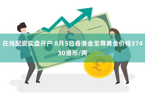 在线配资实盘开户 8月5日香港金至尊黄金价格37430港币/两