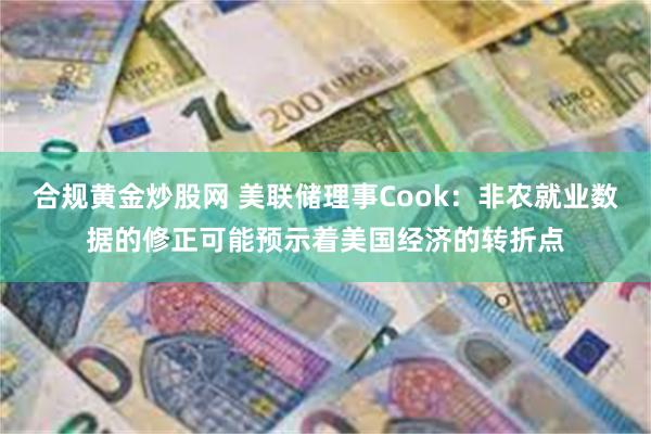 合规黄金炒股网 美联储理事Cook：非农就业数据的修正可能预示着美国经济的转折点