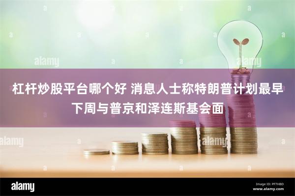 杠杆炒股平台哪个好 消息人士称特朗普计划最早下周与普京和泽连斯基会面