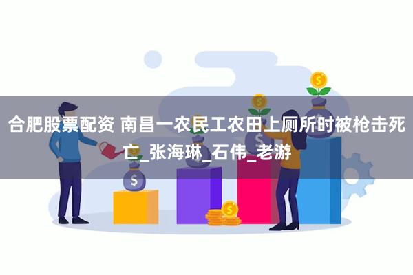 合肥股票配资 南昌一农民工农田上厕所时被枪击死亡_张海琳_石伟_老游