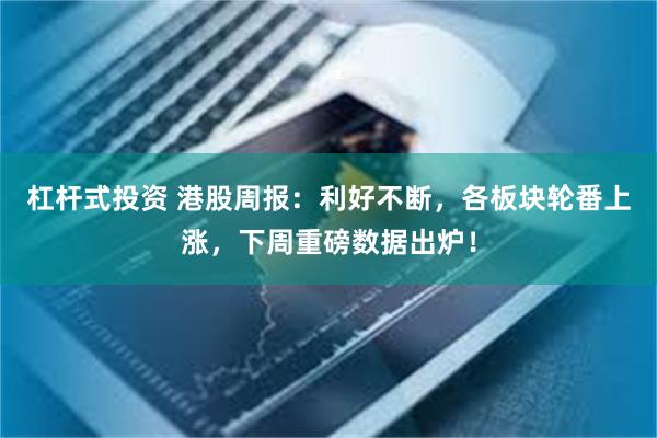 杠杆式投资 港股周报：利好不断，各板块轮番上涨，下周重磅数据出炉！