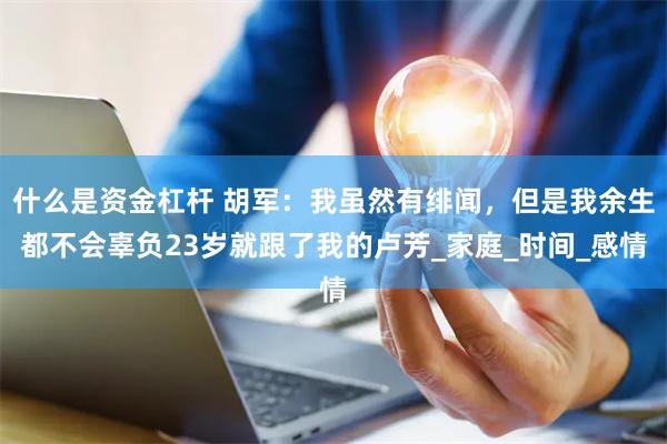什么是资金杠杆 胡军：我虽然有绯闻，但是我余生都不会辜负23岁就跟了我的卢芳_家庭_时间_感情