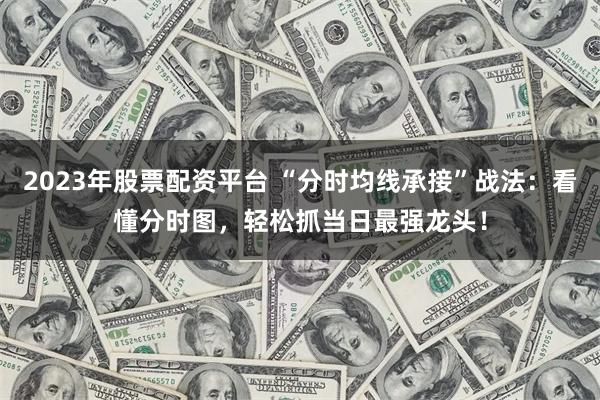 2023年股票配资平台 “分时均线承接”战法：看懂分时图，轻松抓当日最强龙头！