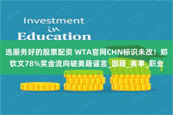选服务好的股票配资 WTA官网CHN标识未改！郑钦文78%奖金流向破美籍谣言_国籍_赛事_职业