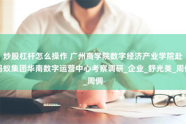 炒股杠杆怎么操作 广州商学院数字经济产业学院赴蚂蚁集团华南数字运营中心考察调研_企业_舒光美_周倜