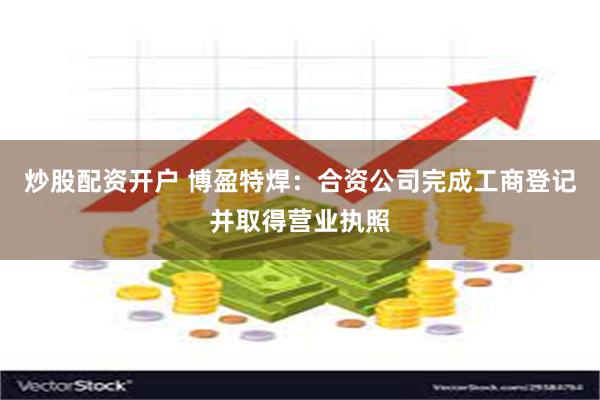 炒股配资开户 博盈特焊：合资公司完成工商登记并取得营业执照