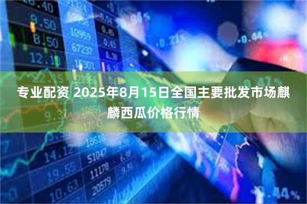 专业配资 2025年8月15日全国主要批发市场麒麟西瓜价格行情