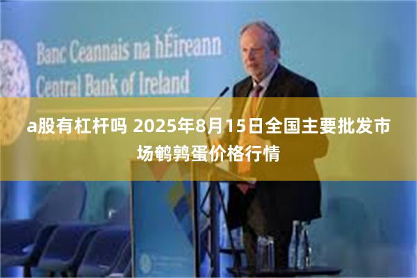 a股有杠杆吗 2025年8月15日全国主要批发市场鹌鹑蛋价格行情