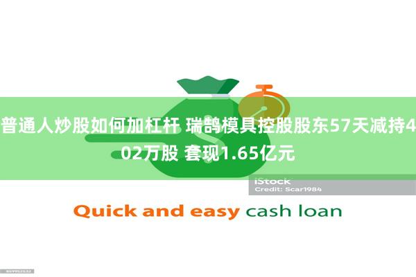 普通人炒股如何加杠杆 瑞鹄模具控股股东57天减持402万股 套现1.65亿元