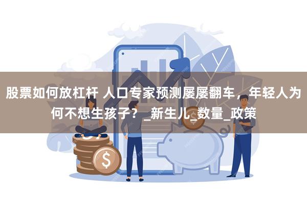 股票如何放杠杆 人口专家预测屡屡翻车，年轻人为何不想生孩子？_新生儿_数量_政策