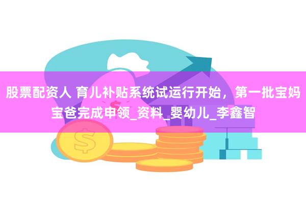 股票配资人 育儿补贴系统试运行开始，第一批宝妈宝爸完成申领_资料_婴幼儿_李鑫智