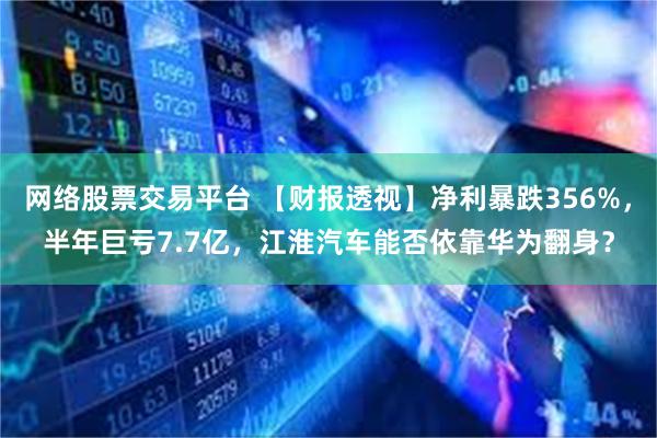 网络股票交易平台 【财报透视】净利暴跌356%，半年巨亏7.7亿，江淮汽车能否依靠华为翻身？
