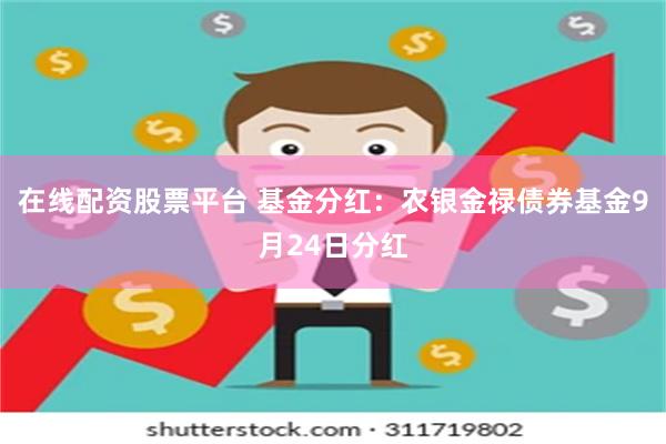 在线配资股票平台 基金分红：农银金禄债券基金9月24日分红