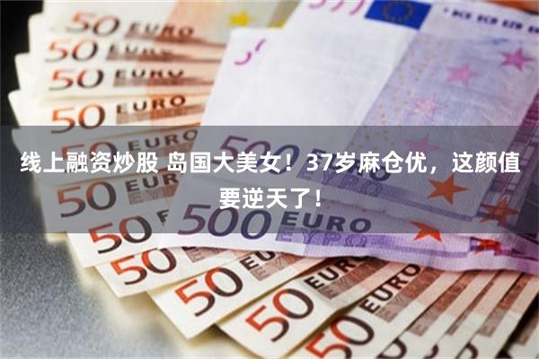 线上融资炒股 岛国大美女！37岁麻仓优，这颜值要逆天了！