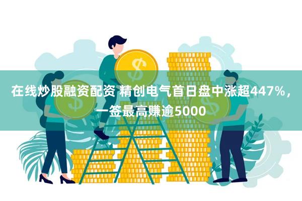 在线炒股融资配资 精创电气首日盘中涨超447%,一签最高赚逾5000