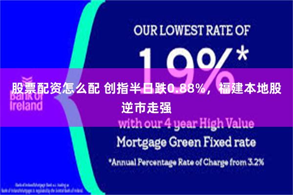 股票配资怎么配 创指半日跌0.88%,福建本地股逆市走强